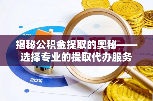 克东揭秘公积金提取的奥秘——选择专业的提取代办服务