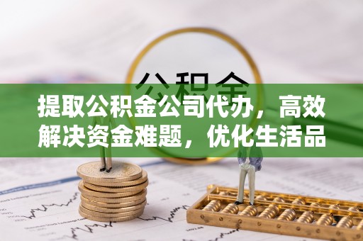 克东提取公积金公司代办，高效解决资金难题，优化生活品质