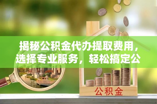 克东揭秘公积金代办提取费用，选择专业服务，轻松搞定公积金提取