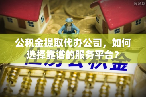 克东公积金提取代办公司，如何选择靠谱的服务平台？
