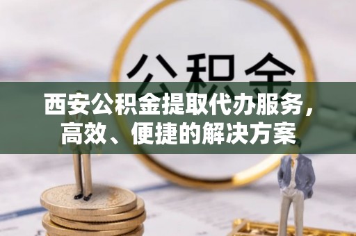 克东西安公积金提取代办服务，高效、便捷的解决方案