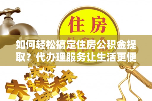 克东如何轻松搞定住房公积金提取？代办理服务让生活更便捷！