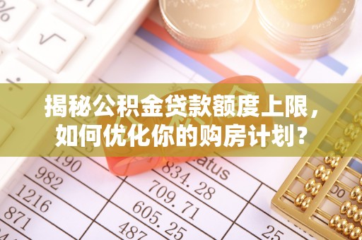克东揭秘公积金贷款额度上限，如何优化你的购房计划？