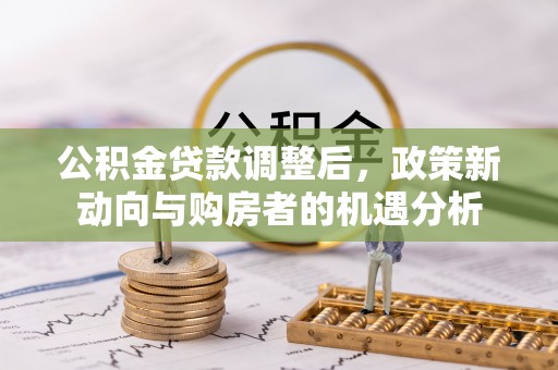 克东公积金贷款调整后，政策新动向与购房者的机遇分析