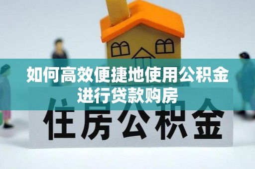 克东如何高效便捷地使用公积金进行贷款购房