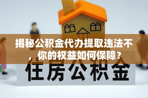 克东揭秘公积金代办提取违法不，你的权益如何保障？